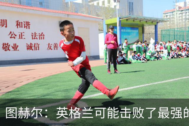 图赫尔：英格兰可能击败了最强的法国，和西班牙的差距正在缩小